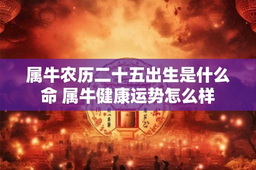 属牛农历二十五出生是什么命 属牛健康运势怎么样