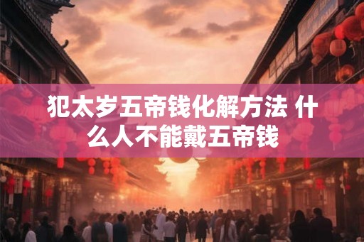 犯太岁五帝钱化解方法 什么人不能戴五帝钱
