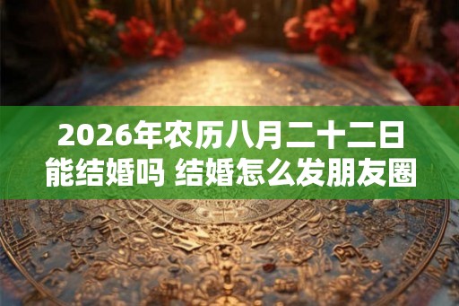2026年农历八月二十二日能结婚吗 结婚怎么发朋友圈