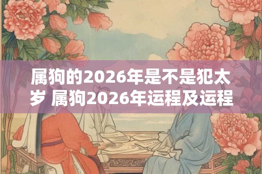 属狗的2026年是不是犯太岁 属狗2026年运程及运程 属狗的2026年是不是犯太岁 属狗2026年运程及运程