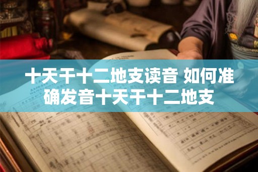 十天干十二地支读音 如何准确发音十天干十二地支 十天干十二地支读音 如何准确发音十天干十二地支