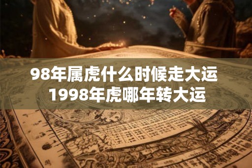98年属虎什么时候走大运 1998年虎哪年转大运