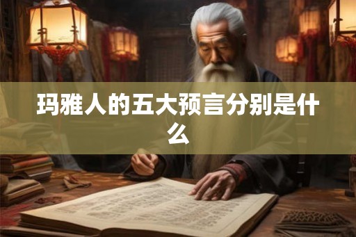 玛雅人的五大预言分别是什么