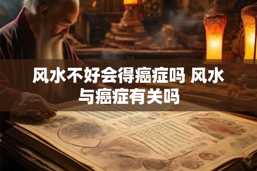 风水不好会得癌症吗 风水与癌症有关吗