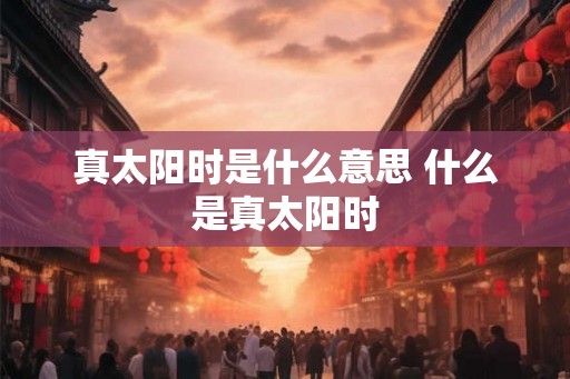 真太阳时是什么意思 什么是真太阳时