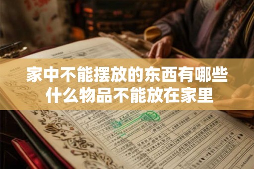 家中不能摆放的东西有哪些 什么物品不能放在家里 家中不能摆放的东西有哪些 什么物品不能放在家里
