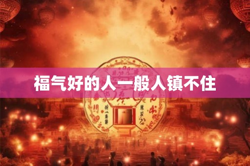 福气好的人一般人镇不住 福气好的人一般人镇不住