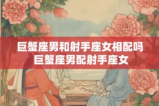 巨蟹座男和射手座女相配吗 巨蟹座男配射手座女