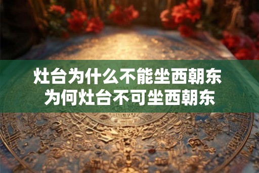灶台为什么不能坐西朝东 为何灶台不可坐西朝东