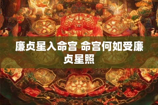廉贞星入命宫 命宫何如受廉贞星照
