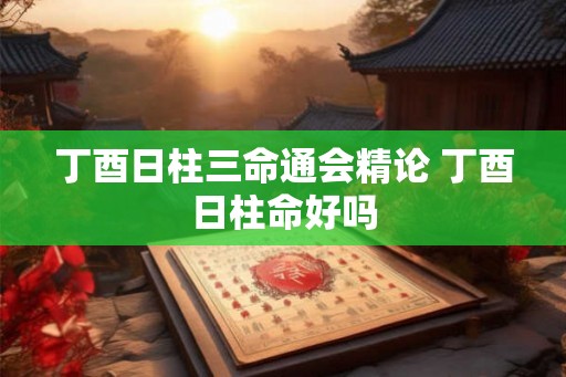 丁酉日柱三命通会精论 丁酉日柱命好吗