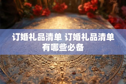 订婚礼品清单 订婚礼品清单有哪些必备