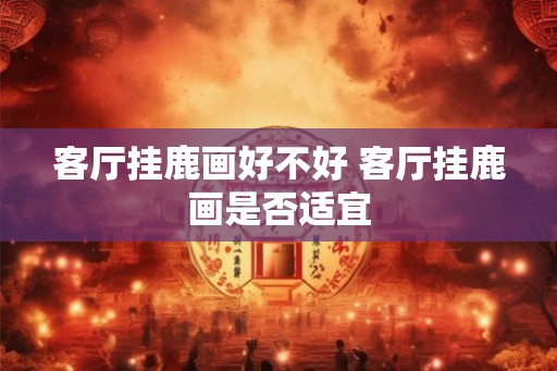 客厅挂鹿画好不好 客厅挂鹿画是否适宜