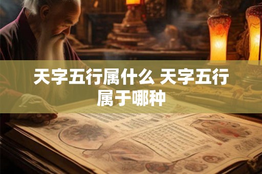天字五行属什么 天字五行属于哪种