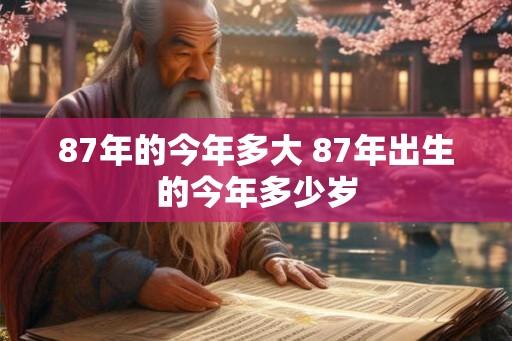 87年的今年多大 87年出生的今年多少岁 87年的今年多大 87年出生的今年多少岁