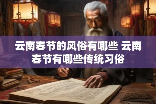 云南春节的风俗有哪些 云南春节有哪些传统习俗 云南春节的风俗有哪些 云南春节有哪些传统习俗