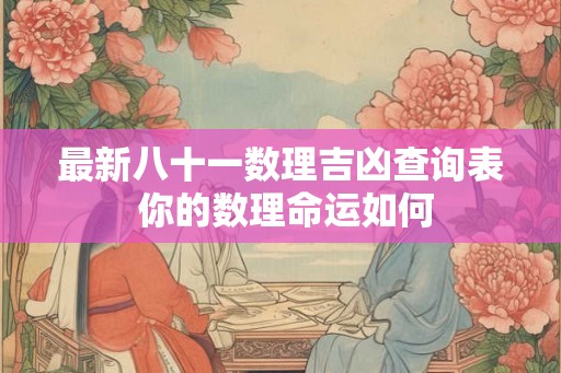 最新八十一数理吉凶查询表 你的数理命运如何 最新八十一数理吉凶查询表 你的数理命运如何