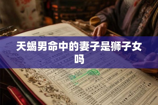 天蝎男命中的妻子是狮子女吗