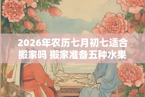 2026年农历七月初七适合搬家吗 搬家准备五种水果