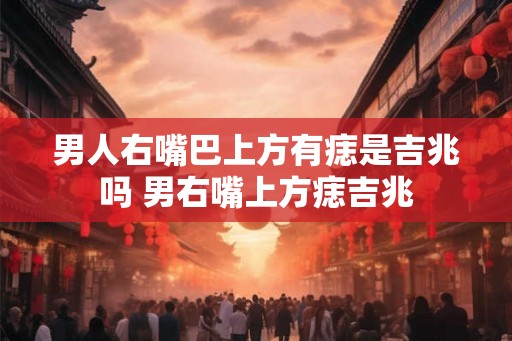 男人右嘴巴上方有痣是吉兆吗 男右嘴上方痣吉兆