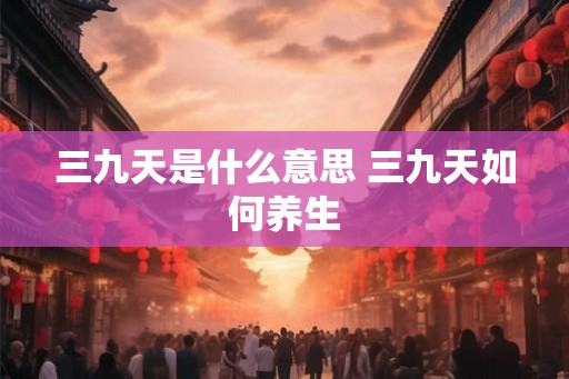 三九天是什么意思 三九天如何养生