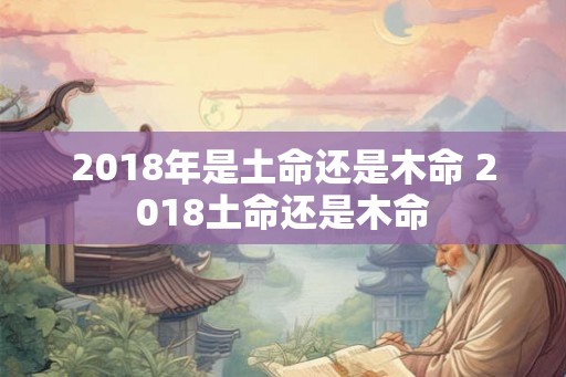 2018年是土命还是木命 2018土命还是木命