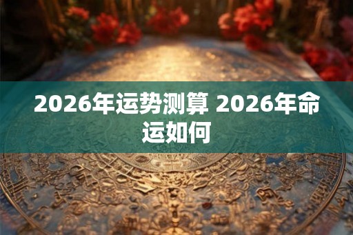 2026年运势测算 2026年命运如何