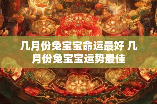 几月份兔宝宝命运最好 几月份兔宝宝运势最佳