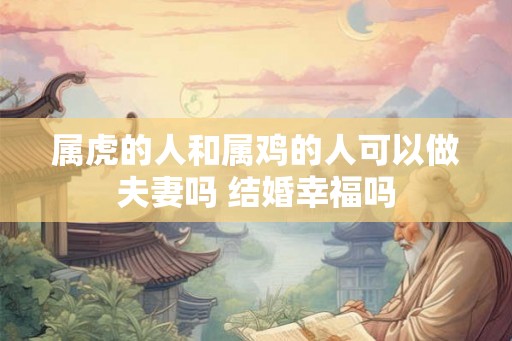 属虎的人和属鸡的人可以做夫妻吗 结婚幸福吗