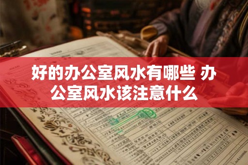 好的办公室风水有哪些 办公室风水该注意什么