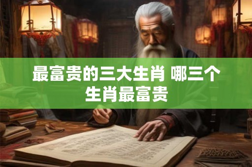 最富贵的三大生肖 哪三个生肖最富贵