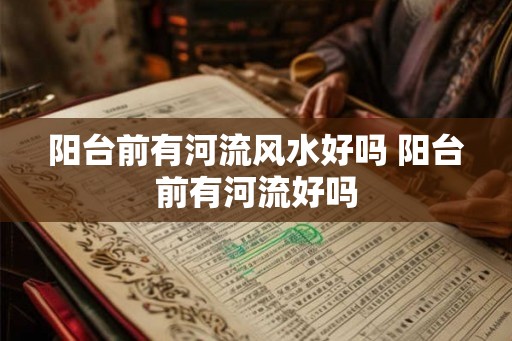 阳台前有河流风水好吗 阳台前有河流好吗