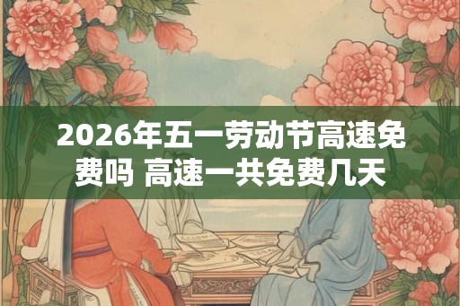 2026年五一劳动节高速免费吗 高速一共免费几天