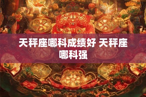 天秤座哪科成绩好 天秤座哪科强