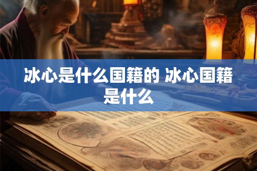 冰心是什么国籍的 冰心国籍是什么
