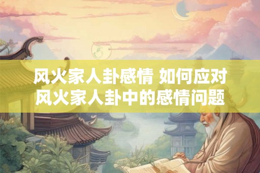 风火家人卦感情 如何应对风火家人卦中的感情问题
