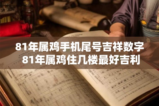 81年属鸡手机尾号吉祥数字 81年属鸡住几楼最好吉利 81年属鸡手机尾号吉祥数字 81年属鸡住几楼最好吉利