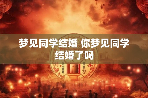 梦见同学结婚 你梦见同学结婚了吗 梦见同学结婚 你梦见同学结婚了吗