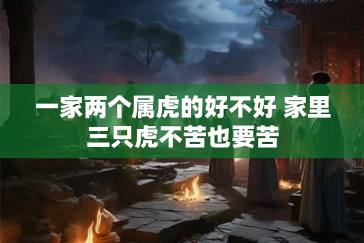 一家两个属虎的好不好 家里三只虎不苦也要苦