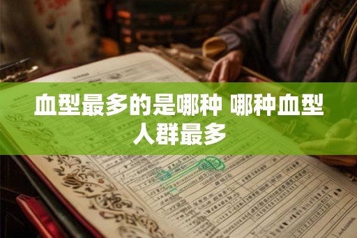 血型最多的是哪种 哪种血型人群最多