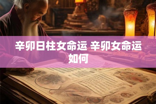 辛卯日柱女命运 辛卯女命运如何