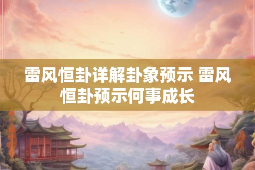 雷风恒卦详解卦象预示 雷风恒卦预示何事成长