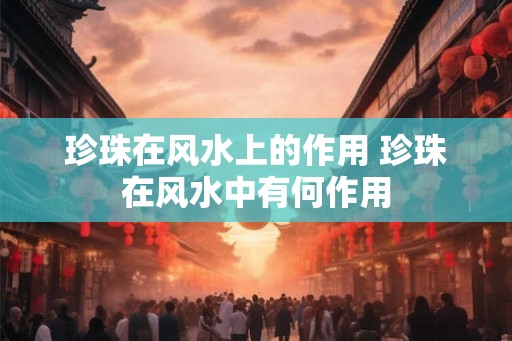 珍珠在风水上的作用 珍珠在风水中有何作用