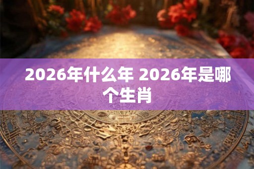 2026年什么年 2026年是哪个生肖