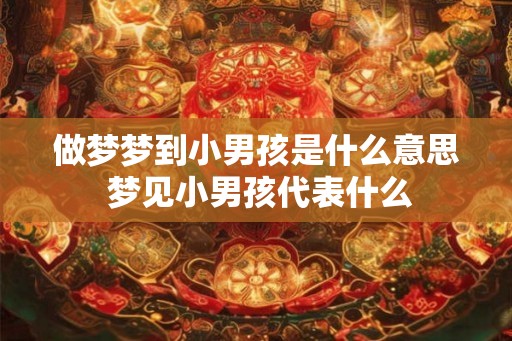 做梦梦到小男孩是什么意思 梦见小男孩代表什么