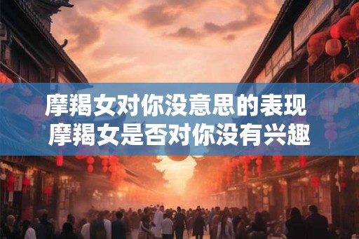 摩羯女对你没意思的表现 摩羯女是否对你没有兴趣 摩羯女对你没意思的表现 摩羯女是否对你没有兴趣