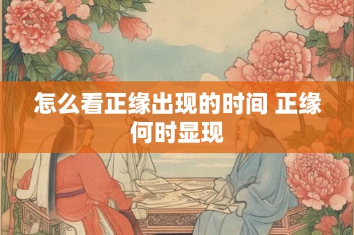 怎么看正缘出现的时间 正缘何时显现 怎么看正缘出现的时间 正缘何时显现