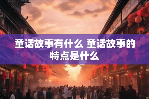 童话故事有什么 童话故事的特点是什么