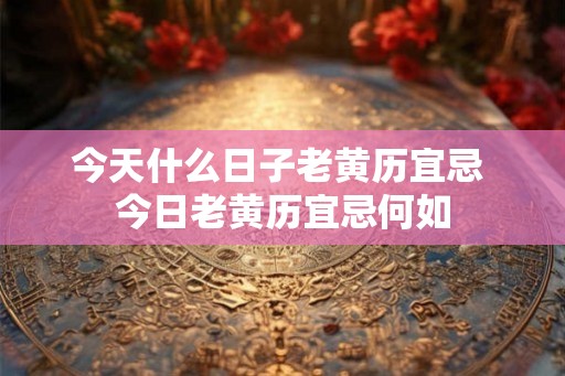 今天什么日子老黄历宜忌 今日老黄历宜忌何如