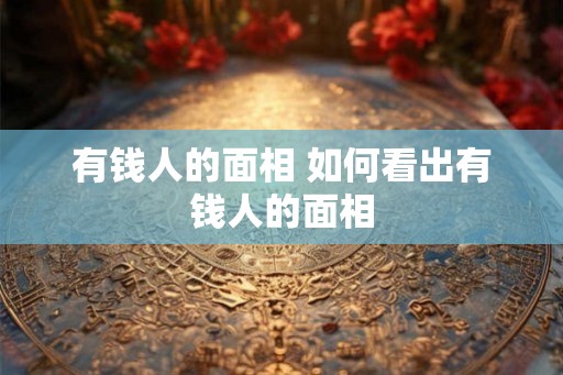 有钱人的面相 如何看出有钱人的面相 有钱人的面相 如何看出有钱人的面相